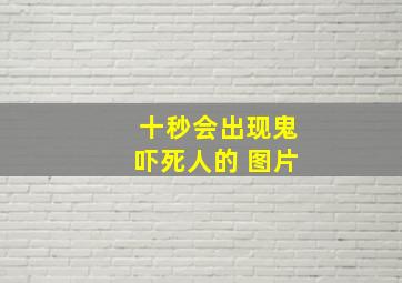 十秒会出现鬼吓死人的 图片